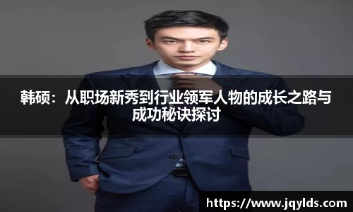 韩硕：从职场新秀到行业领军人物的成长之路与成功秘诀探讨