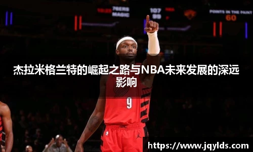 杰拉米格兰特的崛起之路与NBA未来发展的深远影响