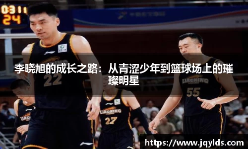 李晓旭的成长之路：从青涩少年到篮球场上的璀璨明星