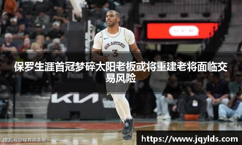 保罗生涯首冠梦碎太阳老板或将重建老将面临交易风险